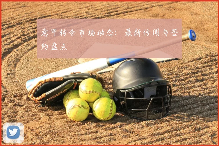 意甲转会市场动态：最新传闻与签约盘点