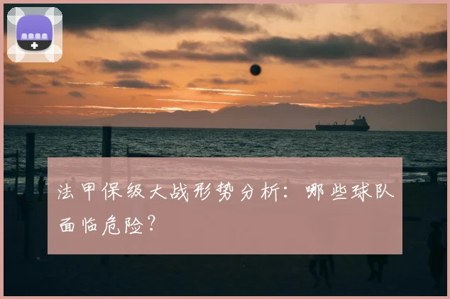 法甲保级大战形势分析：哪些球队面临危险？