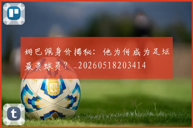 姆巴佩身价揭秘:他为何成为足坛最贵球员?_20260518203414