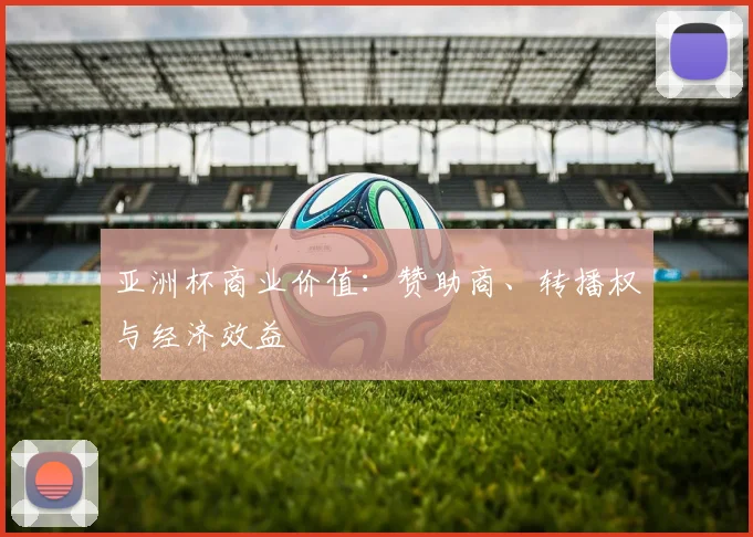 亚洲杯商业价值：赞助商、转播权与经济效益
