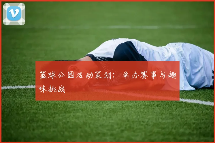 篮球公园活动策划:举办赛事与趣味挑战
