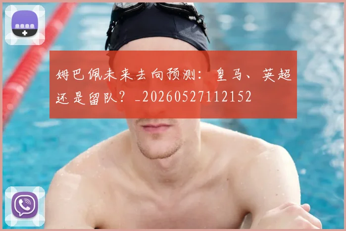 姆巴佩未来去向预测:皇马、英超还是留队?_20260527112152