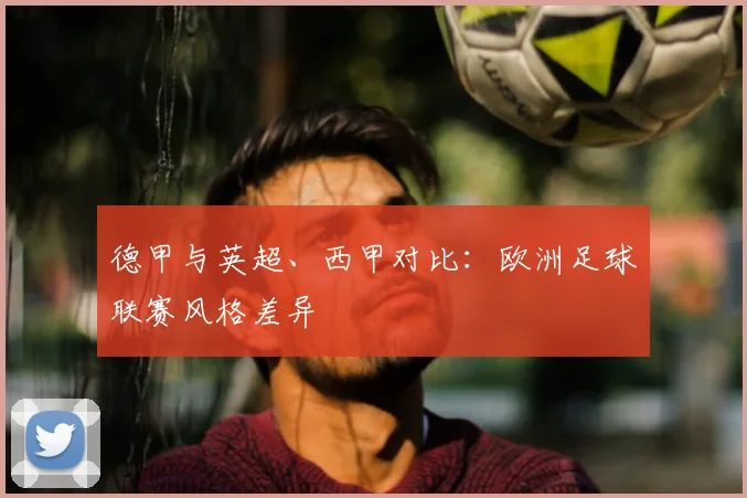 德甲与英超、西甲对比：欧洲足球联赛风格差异