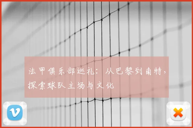 法甲俱乐部巡礼:从巴黎到南特,探索球队主场与文化