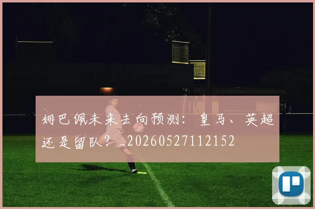 姆巴佩未来去向预测：皇马、英超还是留队？_20260527112152