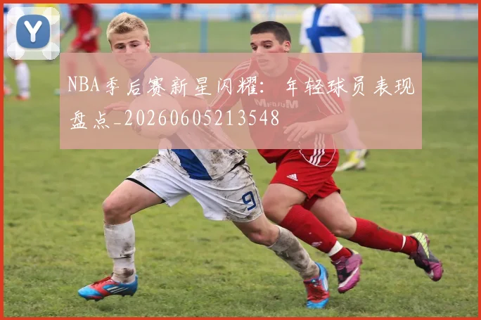 NBA季后赛新星闪耀：年轻球员表现盘点_20260605213548