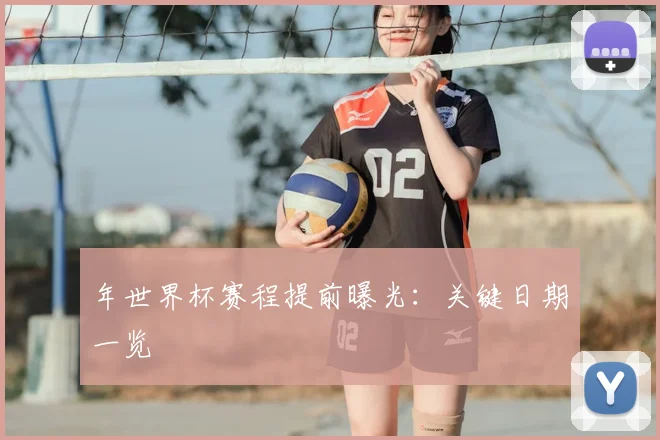 年世界杯赛程提前曝光:关键日期一览