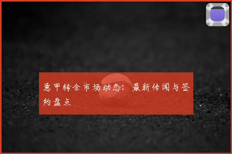 意甲转会市场动态:最新传闻与签约盘点