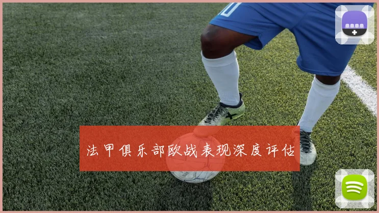 法甲俱乐部欧战表现深度评估