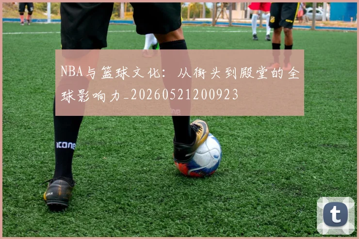 NBA与篮球文化：从街头到殿堂的全球影响力_20260521200923