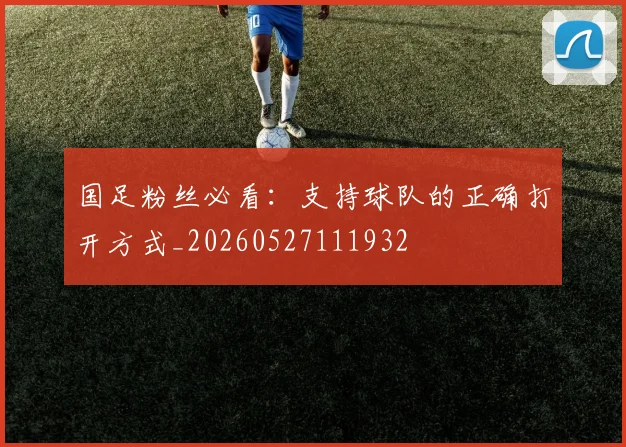 国足粉丝必看：支持球队的正确打开方式_20260527111932