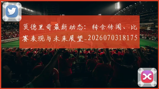 莫德里奇最新动态:转会传闻、比赛表现与未来展望_20260703181750
