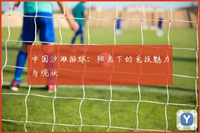 中国沙滩排球:阳光下的竞技魅力与现状