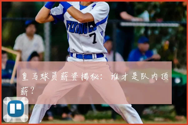 皇马球员薪资揭秘:谁才是队内顶薪?