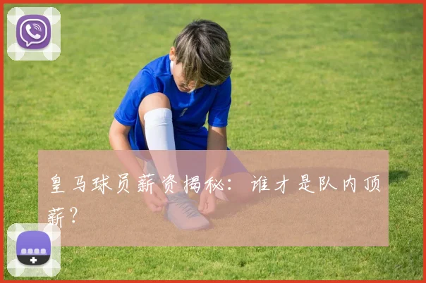 皇马球员薪资揭秘：谁才是队内顶薪？