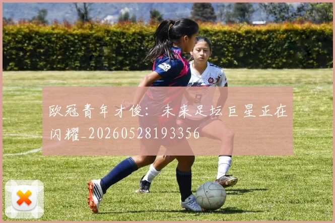 欧冠青年才俊:未来足坛巨星正在闪耀_20260528193356