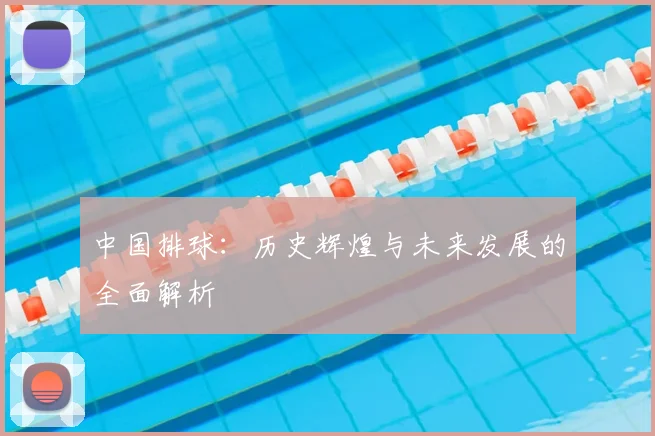 中国排球：历史辉煌与未来发展的全面解析