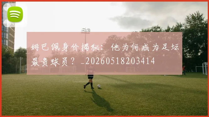 姆巴佩身价揭秘：他为何成为足坛最贵球员？_20260518203414