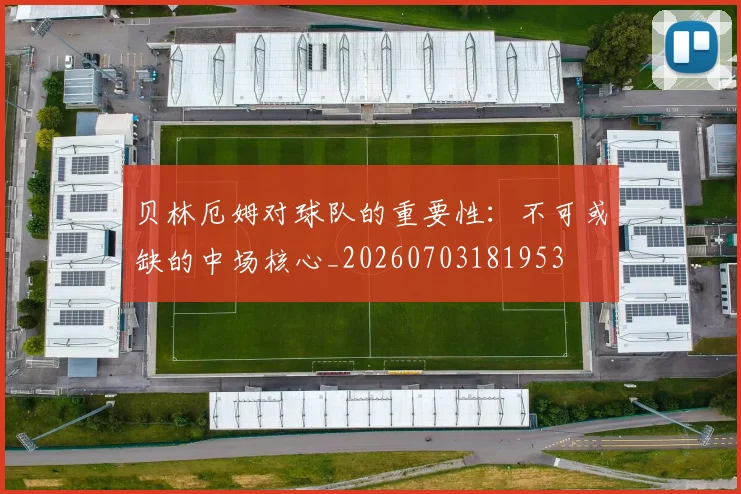贝林厄姆对球队的重要性:不可或缺的中场核心_20260703181953