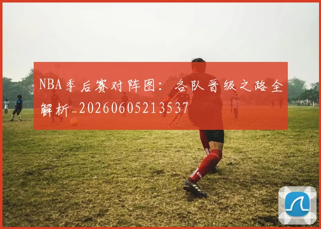 NBA季后赛对阵图:各队晋级之路全解析_20260605213537