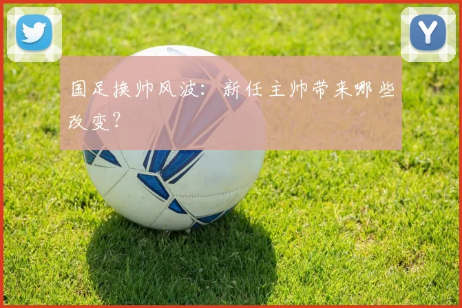 国足换帅风波：新任主帅带来哪些改变？