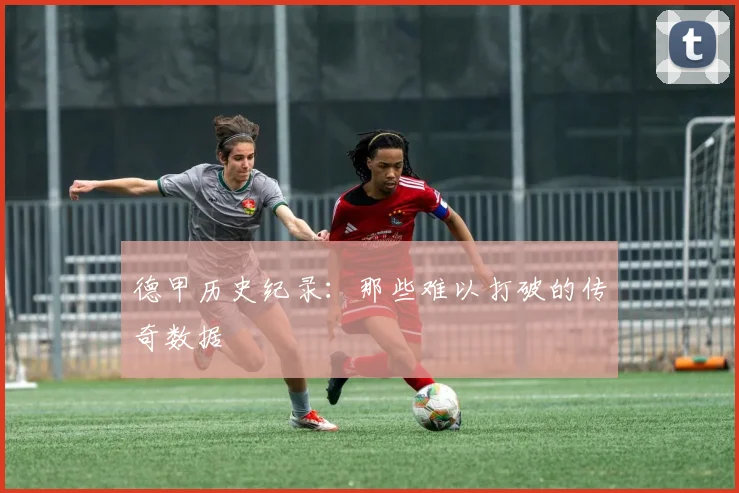 德甲历史纪录：那些难以打破的传奇数据