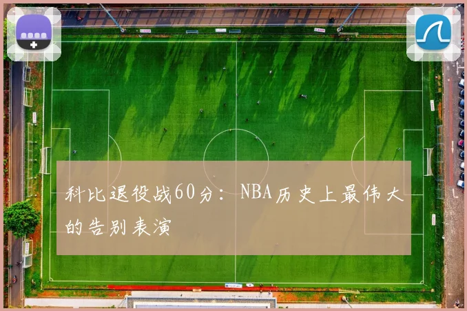 科比退役战60分：NBA历史上最伟大的告别表演