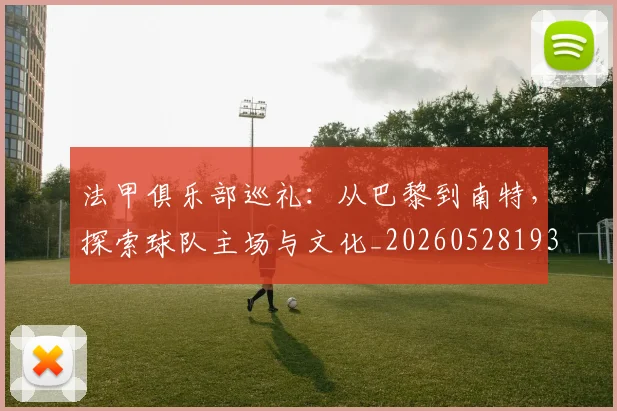 法甲俱乐部巡礼:从巴黎到南特,探索球队主场与文化_20260528193421