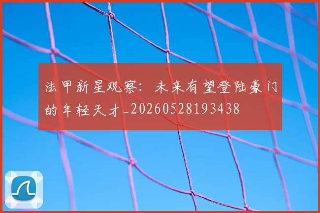 法甲新星观察:未来有望登陆豪门的年轻天才_20260528193438